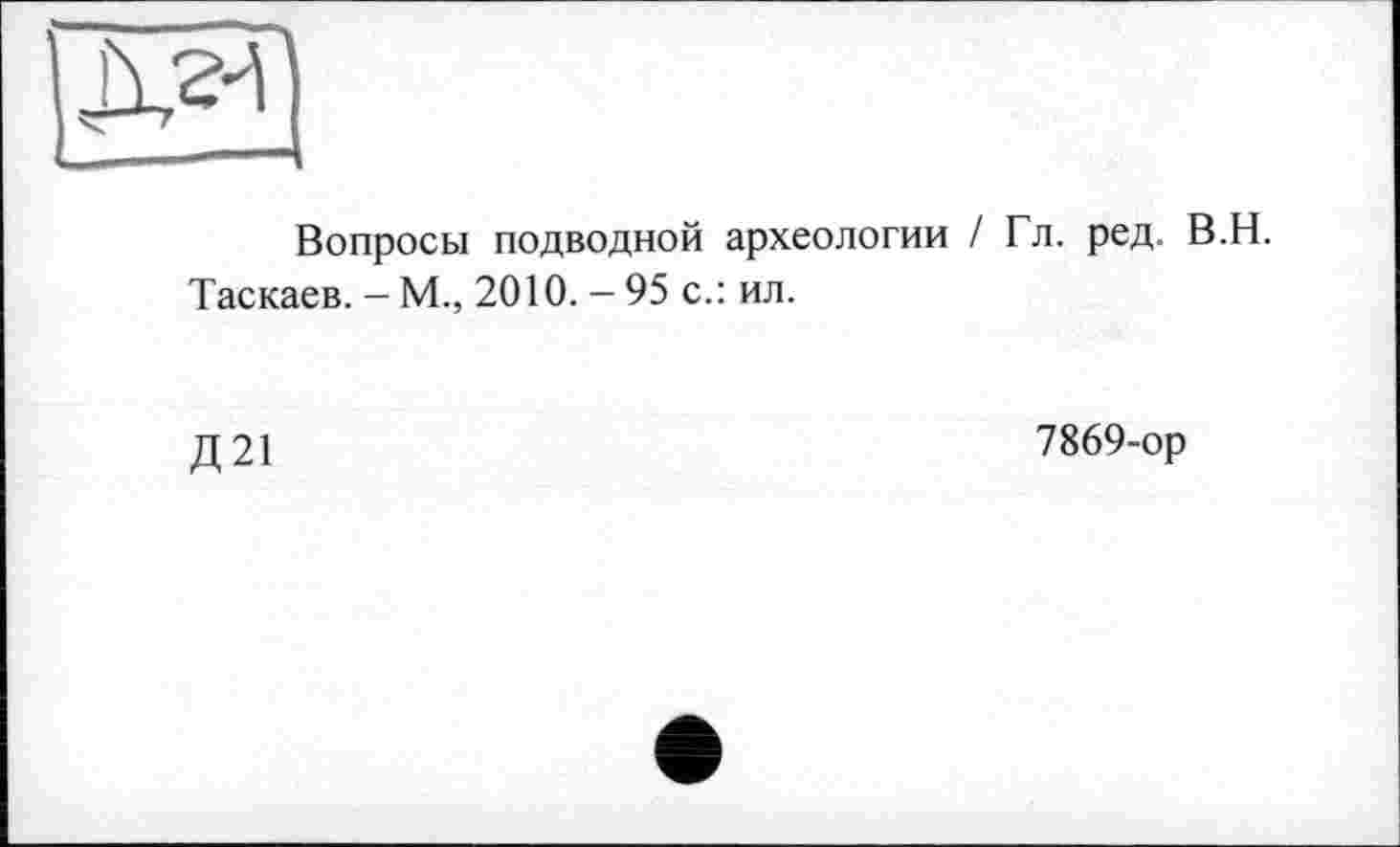 ﻿Вопросы подводной археологии / Гл. ред. В.Н.
Таскаев. - М., 2010. - 95 с.: ил.
Д21
7869-ор